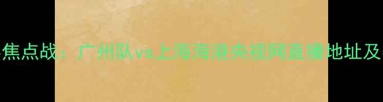 图片 中超联赛焦点战：广州队vs上海海港央视网直播地址及赛事前瞻