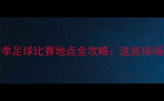 图片 中超联赛赛季足球比赛地点全攻略：这些球场必须打卡！