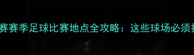图片 中超联赛赛季足球比赛地点全攻略：这些球场必须打卡！1