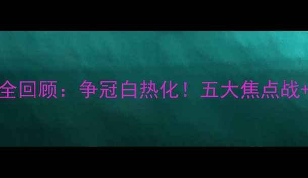 图片 中超赛季全回顾：争冠白热化！五大焦点战+球星表现