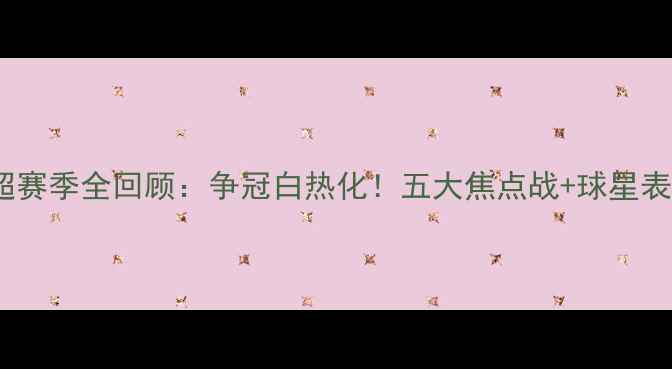 图片 中超赛季全回顾：争冠白热化！五大焦点战+球星表现1