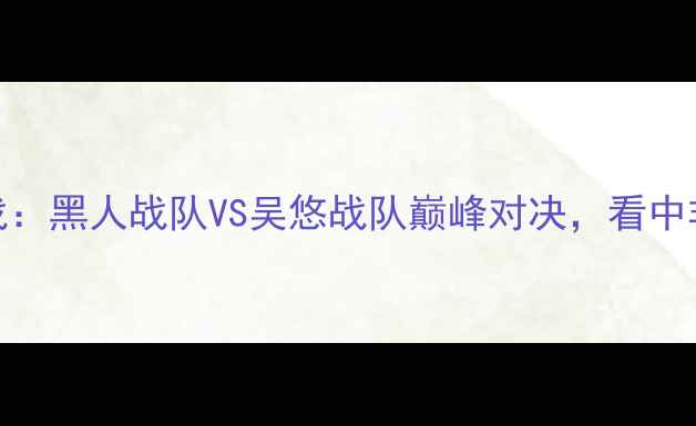 图片 中非足球联赛焦点战：黑人战队VS吴悠战队巅峰对决，看中非足球战术革新碰撞