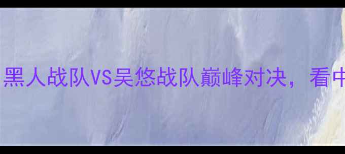 图片 中非足球联赛焦点战：黑人战队VS吴悠战队巅峰对决，看中非足球战术革新碰撞2