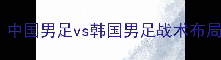 图片 中韩足球对抗分析：中国男足vs韩国男足战术布局与历史交锋全解读2