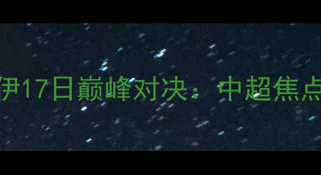 图片 主山东泰山vs新疆雪豹纳瓦伊17日巅峰对决：中超焦点战前瞻战术博弈与历史恩怨
