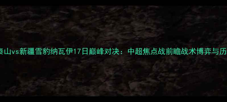 图片 主山东泰山vs新疆雪豹纳瓦伊17日巅峰对决：中超焦点战前瞻战术博弈与历史恩怨2