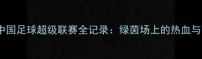 图片 乔氏中国足球超级联赛全记录：绿茵场上的热血与变革1