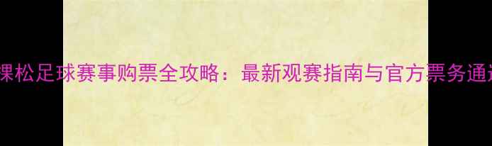 图片 五棵松足球赛事购票全攻略：最新观赛指南与官方票务通道2