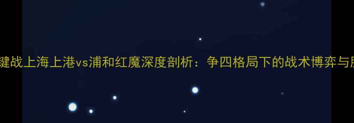 图片 亚冠争冠关键战上海上港vs浦和红魔深度剖析：争四格局下的战术博弈与胜负手解读2