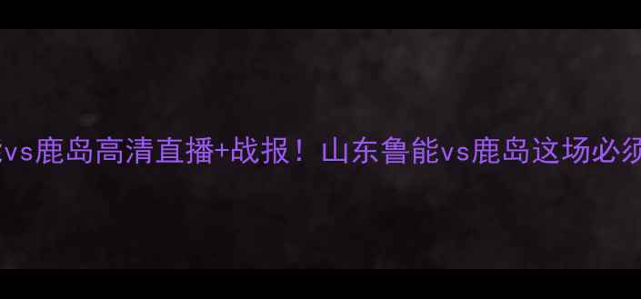图片 亚冠鲁能vs鹿岛高清直播+战报！山东鲁能vs鹿岛这场必须看！🔥2
