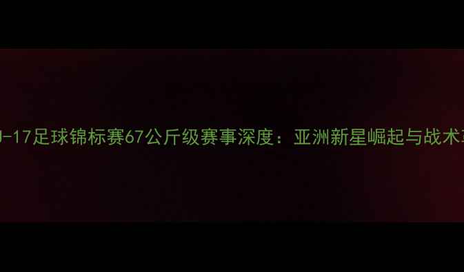 图片 亚洲U-17足球锦标赛67公斤级赛事深度：亚洲新星崛起与战术革新1
