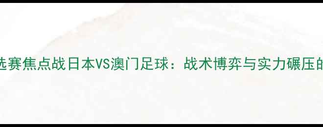图片 亚洲杯预选赛焦点战日本VS澳门足球：战术博弈与实力碾压的终极对决