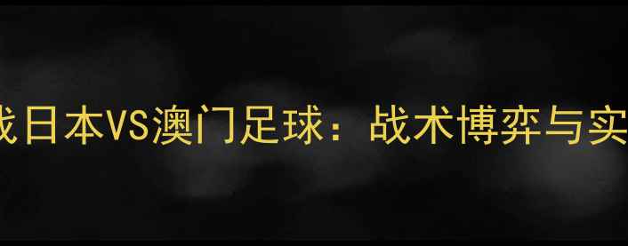 图片 亚洲杯预选赛焦点战日本VS澳门足球：战术博弈与实力碾压的终极对决1