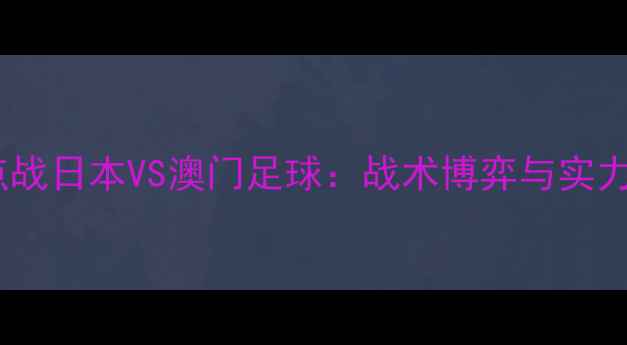 图片 亚洲杯预选赛焦点战日本VS澳门足球：战术博弈与实力碾压的终极对决2