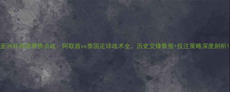 图片 亚洲杯预选赛焦点战：阿联酋vs泰国足球战术全，历史交锋数据+投注策略深度剖析1