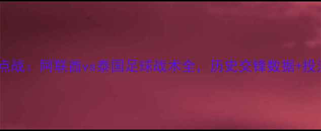 图片 亚洲杯预选赛焦点战：阿联酋vs泰国足球战术全，历史交锋数据+投注策略深度剖析2
