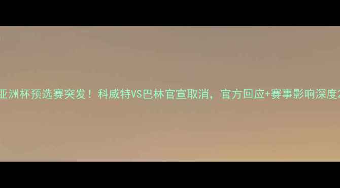 图片 亚洲杯预选赛突发！科威特VS巴林官宣取消，官方回应+赛事影响深度2