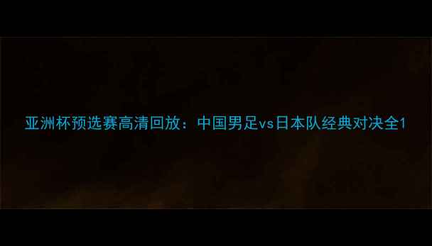 图片 亚洲杯预选赛高清回放：中国男足vs日本队经典对决全1