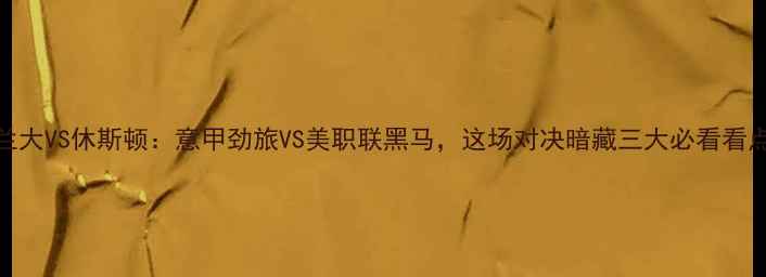 图片 亚特兰大VS休斯顿：意甲劲旅VS美职联黑马，这场对决暗藏三大必看看点！🔥