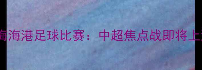 图片 今晚北京国安vs上海海港足球比赛：中超焦点战即将上演！购票指南+深度