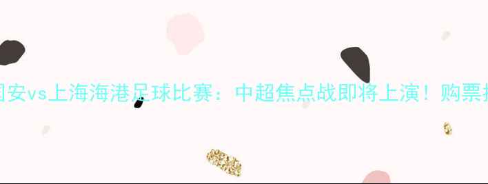 图片 今晚北京国安vs上海海港足球比赛：中超焦点战即将上演！购票指南+深度2