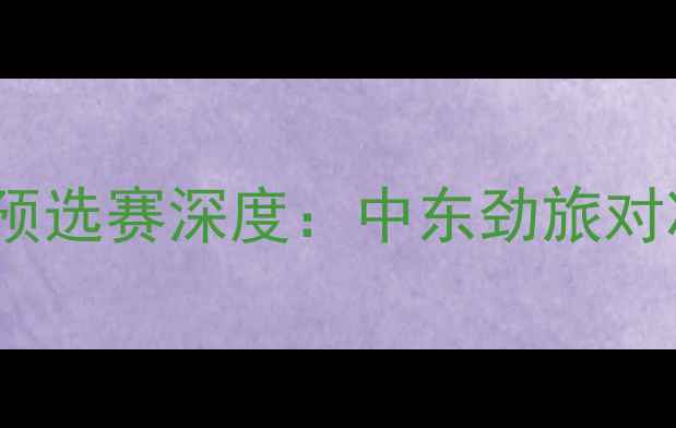 图片 伊拉克vs巴林亚洲杯预选赛深度：中东劲旅对决谁将问鼎亚洲杯？1