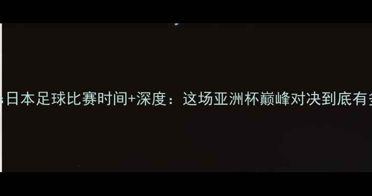 图片 伊朗vs日本足球比赛时间+深度：这场亚洲杯巅峰对决到底有多燃？