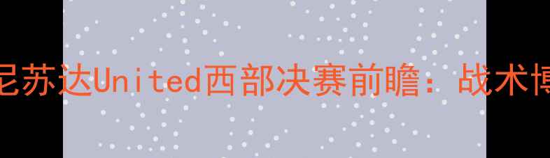 图片 休斯敦竞技vs明尼苏达United西部决赛前瞻：战术博弈与争冠悬念全
