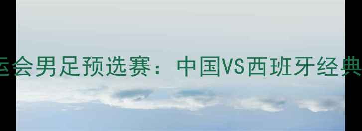 图片 伦敦奥运会男足预选赛：中国VS西班牙经典对决全1