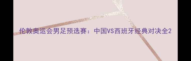 图片 伦敦奥运会男足预选赛：中国VS西班牙经典对决全2