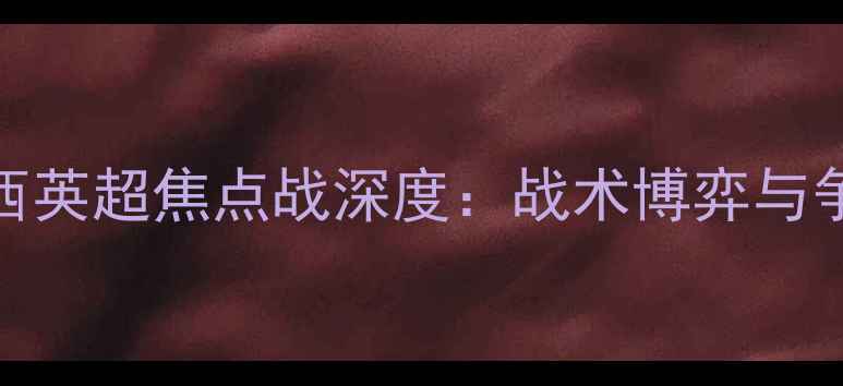 图片 伯恩利vs切尔西英超焦点战深度：战术博弈与争冠悬念全追踪