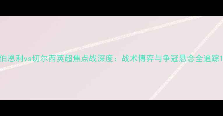 图片 伯恩利vs切尔西英超焦点战深度：战术博弈与争冠悬念全追踪1