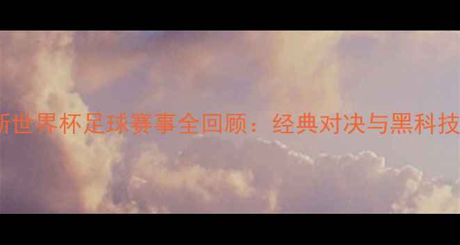 图片 俄罗斯世界杯足球赛事全回顾：经典对决与黑科技应用1