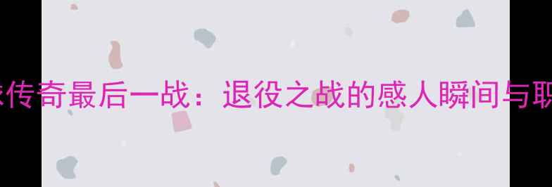 图片 保罗·亨特足球传奇最后一战：退役之战的感人瞬间与职业生涯全回顾1