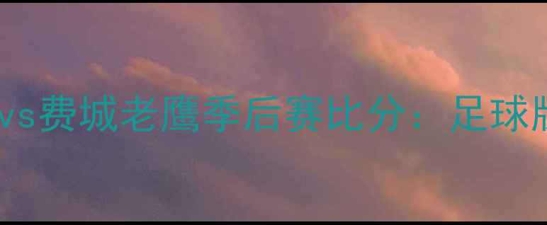 图片 克利夫兰骑士vs费城老鹰季后赛比分：足球版史诗对决全1