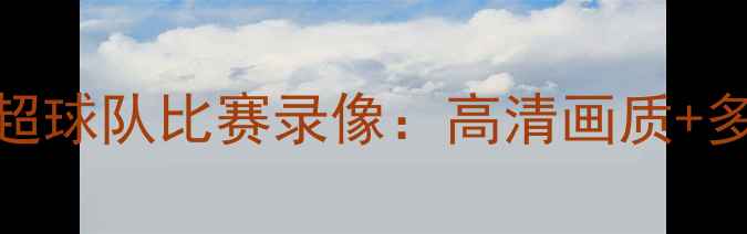 图片 免费观看中超球队比赛录像：高清画质+多平台入口全