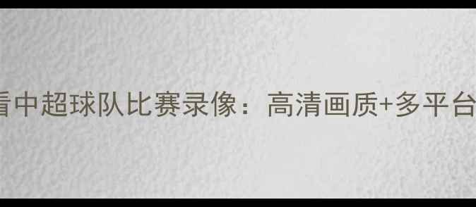 图片 免费观看中超球队比赛录像：高清画质+多平台入口全1