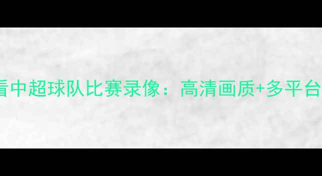 图片 免费观看中超球队比赛录像：高清画质+多平台入口全2