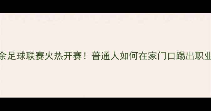 图片 全国业余足球联赛火热开赛！普通人如何在家门口踢出职业范儿？