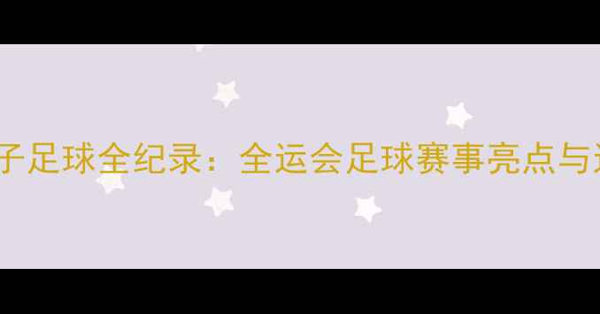 图片 全国运动会男子足球全纪录：全运会足球赛事亮点与运动员风采全2