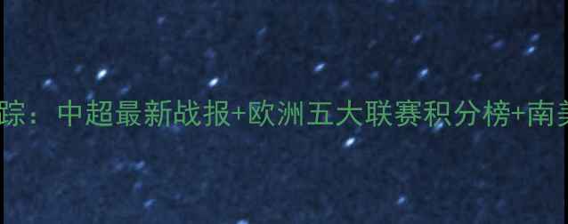 图片 全球足球赛事全景追踪：中超最新战报+欧洲五大联赛积分榜+南美解放者杯动态全！1