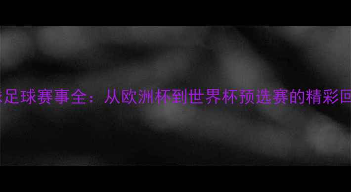 图片 全球足球赛事全：从欧洲杯到世界杯预选赛的精彩回顾2