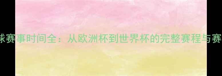 图片 全球足球赛事时间全：从欧洲杯到世界杯的完整赛程与赛事亮点2