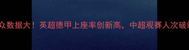 图片 全球足球赛事观众数据大！英超德甲上座率创新高，中超观赛人次破纪录背后的秘密1