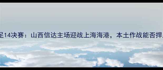 图片 全运会男足14决赛：山西信达主场迎战上海海港，本土作战能否捍卫荣耀？2