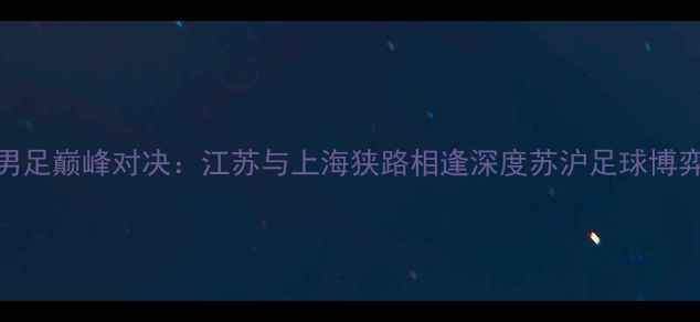 图片 全运会男足巅峰对决：江苏与上海狭路相逢深度苏沪足球博弈全纪录