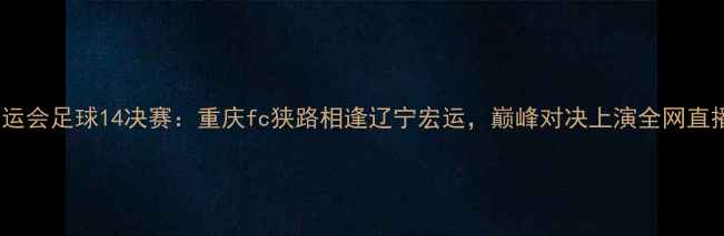 图片 全运会足球14决赛：重庆fc狭路相逢辽宁宏运，巅峰对决上演全网直播2