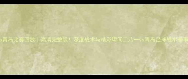 图片 八一vs青岛比赛回放｜高清完整版！深度战术与精彩瞬间🔥八一vs青岛足球战术赛事回放1