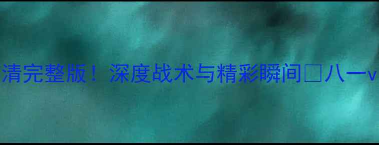 图片 八一vs青岛比赛回放｜高清完整版！深度战术与精彩瞬间🔥八一vs青岛足球战术赛事回放2