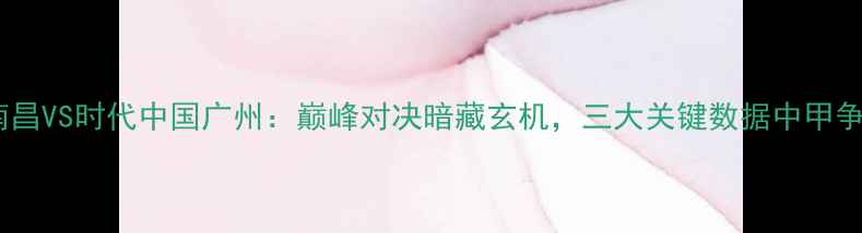 图片 八一南昌VS时代中国广州：巅峰对决暗藏玄机，三大关键数据中甲争冠战1